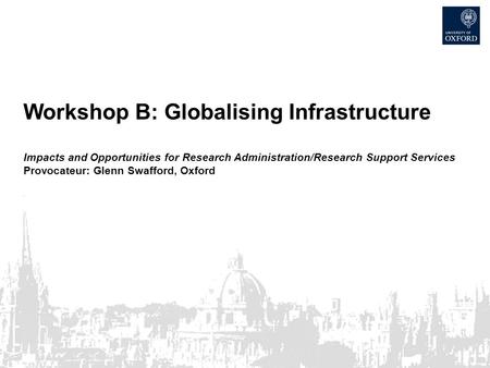 Workshop B: Globalising Infrastructure Impacts and Opportunities for Research Administration/Research Support Services Provocateur: Glenn Swafford, Oxford.