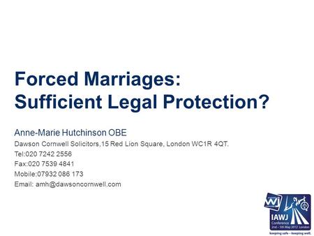 Forced Marriages: Sufficient Legal Protection? Anne-Marie Hutchinson OBE Dawson Cornwell Solicitors,15 Red Lion Square, London WC1R 4QT. Tel:020 7242 2556.