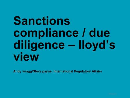 Sanctions compliance / due diligence – lloyd’s view Andy wragg/Steve payne, International Regulatory Affairs 1.