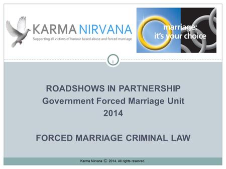 11 ROADSHOWS IN PARTNERSHIP Government Forced Marriage Unit 2014 FORCED MARRIAGE CRIMINAL LAW Karma Nirvana 2013. All rights reserved.