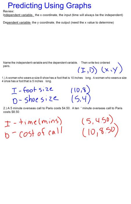 Review: Independent variable- the x coordinate, the input (time will always be the independent) Dependent variable- the y coordinate, the output (need.