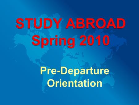 Pre-Departure Orientation STUDY ABROAD Spring 2010.