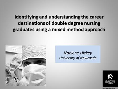 Identifying and understanding the career destinations of double degree nursing graduates using a mixed method approach Noelene Hickey University of Newcastle.