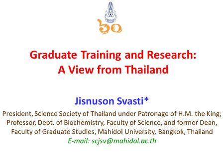 Graduate Training and Research: A View from Thailand Jisnuson Svasti* President, Science Society of Thailand under Patronage of H.M. the King; Professor,