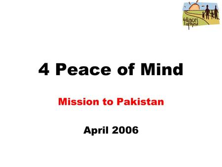 4 Peace of Mind Mission to Pakistan April 2006. Background This was the third mission planned by 4 Peace of Mind The 4 Peace of Mind team included Dr.