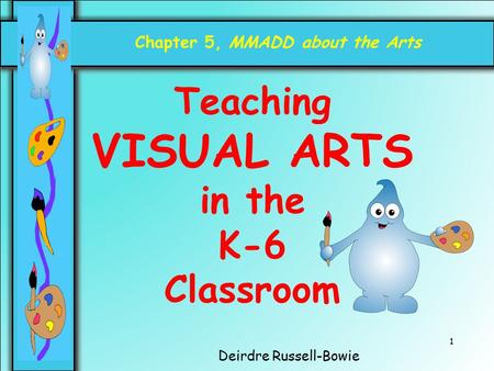 1 Deirdre Russell-Bowie Chapter 5, MMADD about the Arts Teaching VISUAL ARTS in the K-6 Classroom.