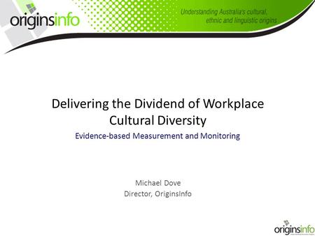 Delivering the Dividend of Workplace Cultural Diversity Evidence-based Measurement and Monitoring Michael Dove Director, OriginsInfo.