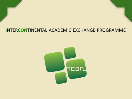 INTERCONTINENTAL ACADEMIC EXCHANGE PROGRAMME. ABOUT ICON PROGRAMME The ICon Programme - Intercontinental Academic Exchange Programme is an international.