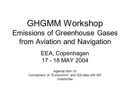 GHGMM Workshop Emissions of Greenhouse Gases from Aviation and Navigation EEA, Copenhagen 17 - 18 MAY 2004 Agenda item 10 Comparison of “Eurocontrol” and.