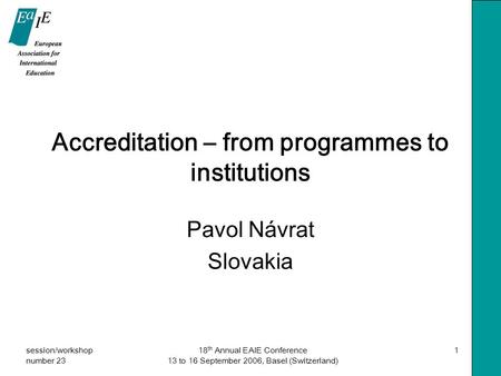 Session/workshop number 23 18 th Annual EAIE Conference 13 to 16 September 2006, Basel (Switzerland) 1 Accreditation – from programmes to institutions.