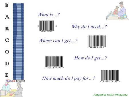 Adopted from GS1 Philippines BARCODEBARCODE PINOYME BDS WG What is…? Why do I need…? Where can I get…? How do I get…? How much do I pay for…?