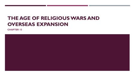 THE AGE OF RELIGIOUS WARS AND OVERSEAS EXPANSION CHAPTER 15.