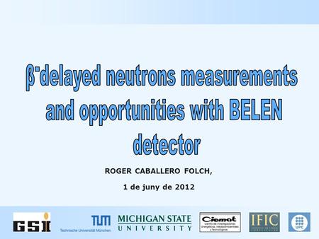 ROGER CABALLERO FOLCH, 1 de juny de 2012. Introduction: Astrophysics and Nuclear Physics motivation Experiment: Setup and detectors BEta deLayEd Neutron.