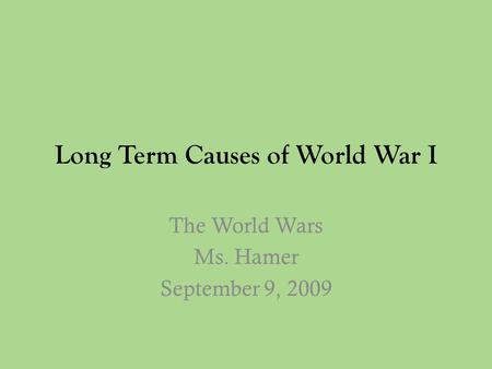 Long Term Causes of World War I The World Wars Ms. Hamer September 9, 2009.