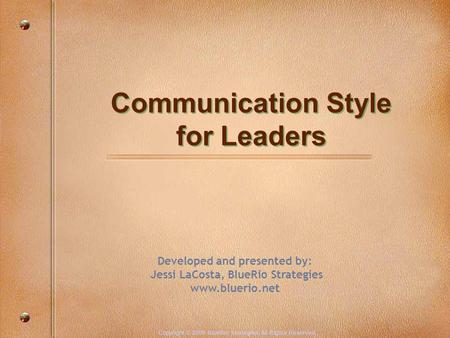 Communication Style for Leaders Copyright © 2008 BlueRio Strategies. All Rights Reserved. Developed and presented by: Jessi LaCosta, BlueRio Strategies.