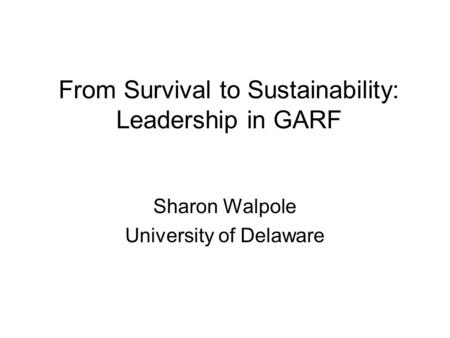 From Survival to Sustainability: Leadership in GARF Sharon Walpole University of Delaware.