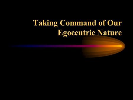 Taking Command of Our Egocentric Nature Humans often engage in irrational behavior. We fight. We start wars. We kill. We are self-destructive. We are.