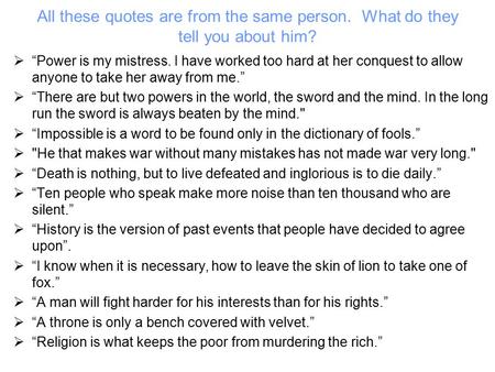 All these quotes are from the same person. What do they tell you about him?  “Power is my mistress. I have worked too hard at her conquest to allow anyone.