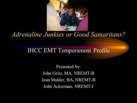 Adrenaline Junkies or Good Samaritans? IHCC EMT Temperament Profile Presented by: John Gritz, MA, NREMT-B Jean Mulder, BA, NREMT-B John Ackerman, NREMT-I.