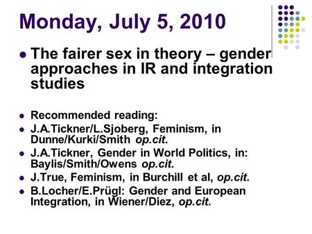 Monday, July 5, 2010 The fairer sex in theory – gender approaches in IR and integration studies Recommended reading: J.A.Tickner/L.Sjoberg, Feminism, in.