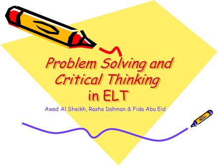 Problem Solving and Critical Thinking in ELT Problem Solving and Critical Thinking in ELT Awad Al Sheikh, Rasha Dahman & Fida Abu Eid.