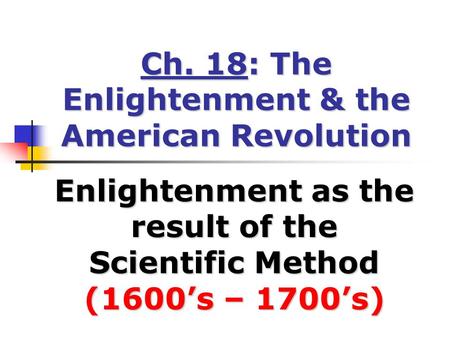 Ch. 18: The Enlightenment & the American Revolution Enlightenment as the result of the Scientific Method (1600’s – 1700’s)