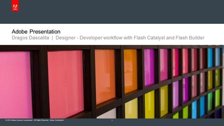 © 2010 Adobe Systems Incorporated. All Rights Reserved. Adobe Confidential. Adobe Presentation Dragos Dascalita | Designer - Developer workflow with Flash.