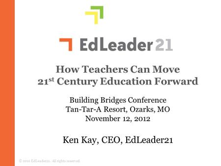 How Teachers Can Move 21 st Century Education Forward Ken Kay, CEO, EdLeader21 © 2010 EdLeader21. All rights reserved. Building Bridges Conference Tan-Tar-A.