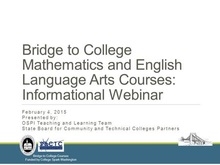 Bridge to College Courses Funded by College Spark Washington Bridge to College Mathematics and English Language Arts Courses: Informational Webinar February.