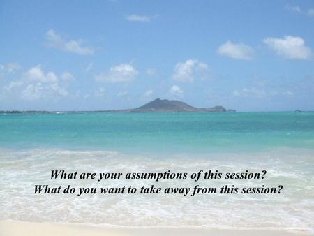 What are your assumptions of this session? What do you want to take away from this session?