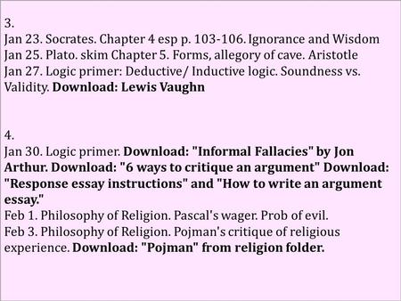 3. Jan 23. Socrates. Chapter 4 esp p. 103-106. Ignorance and Wisdom Jan 25. Plato. skim Chapter 5. Forms, allegory of cave. Aristotle Jan 27. Logic primer: