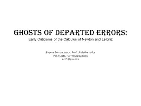 Ghosts of Departed Errors: Early Criticisms of the Calculus of Newton and Leibniz Eugene Boman, Assoc. Prof. of Mathematics Penn State, Harrisburg campus.