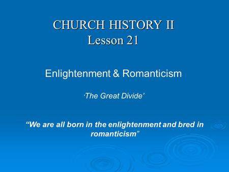 CHURCH HISTORY II Lesson 21 Enlightenment & Romanticism “We are all born in the enlightenment and bred in romanticism” ‘ The Great Divide’