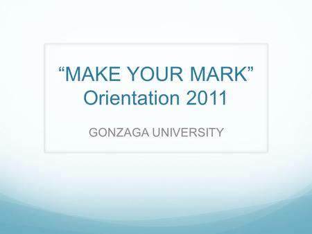 “MAKE YOUR MARK” Orientation 2011 GONZAGA UNIVERSITY.