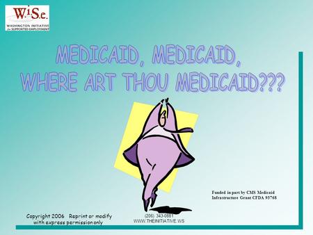 Copyright 2006 Reprint or modify with express permission only (206) 343-0881 WWW.THEINITIATIVE.WS Funded in part by CMS Medicaid Infrastructure Grant CFDA.