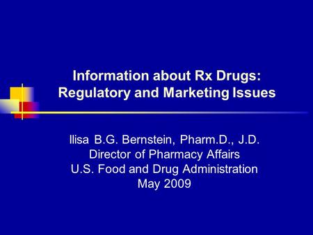 Information about Rx Drugs: Regulatory and Marketing Issues Ilisa B.G. Bernstein, Pharm.D., J.D. Director of Pharmacy Affairs U.S. Food and Drug Administration.