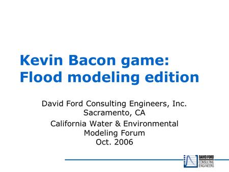 Kevin Bacon game: Flood modeling edition David Ford Consulting Engineers, Inc. Sacramento, CA California Water & Environmental Modeling Forum Oct. 2006.