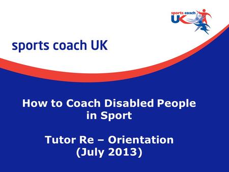 How to Coach Disabled People in Sport Tutor Re – Orientation (July 2013)