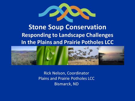 Stone Soup Conservation Responding to Landscape Challenges In the Plains and Prairie Potholes LCC Rick Nelson, Coordinator Plains and Prairie Potholes.