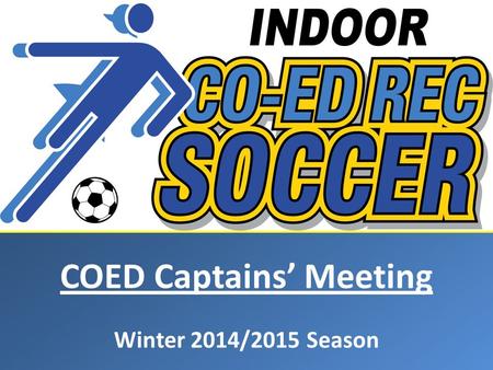 COED Captains’ Meeting Winter 2014/2015 Season. Agenda Changes / Reminders for Winter 2014/2015 Calgary Soccer Centre Update Upcoming Tournaments Key.