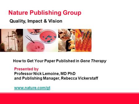 Nature Publishing Group Quality, Impact & Vision 1 Presented by Professor Nick Lemoine, MD PhD and Publishing Manager, Rebecca Vickerstaff www.nature.com/gt.