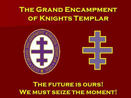 The Grand Encampment of Knights Templar The future is ours! We must seize the moment!