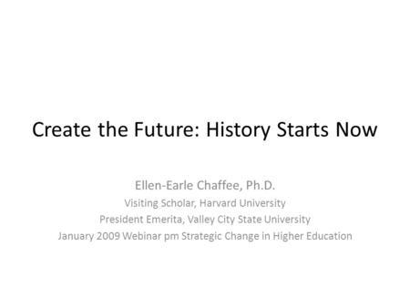 Create the Future: History Starts Now Ellen-Earle Chaffee, Ph.D. Visiting Scholar, Harvard University President Emerita, Valley City State University January.