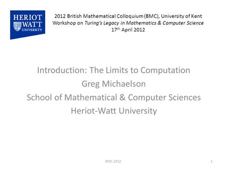 2012 British Mathematical Colloquium (BMC), University of Kent Workshop on Turing’s Legacy in Mathematics & Computer Science 17 th April 2012 Introduction: