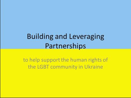 Building and Leveraging Partnerships to help support the human rights of the LGBT community in Ukraine.