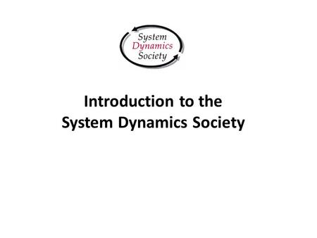 Introduction to the System Dynamics Society. Agenda System Dynamics Evolution The System Dynamics Society Activities Annual Conferences Publications Awards.