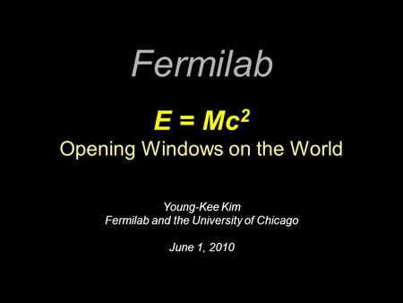 Fermilab E = Mc 2 Opening Windows on the World Young-Kee Kim Fermilab and the University of Chicago June 1, 2010.