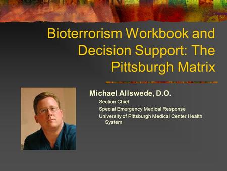 Bioterrorism Workbook and Decision Support: The Pittsburgh Matrix Michael Allswede, D.O. Section Chief Special Emergency Medical Response University of.