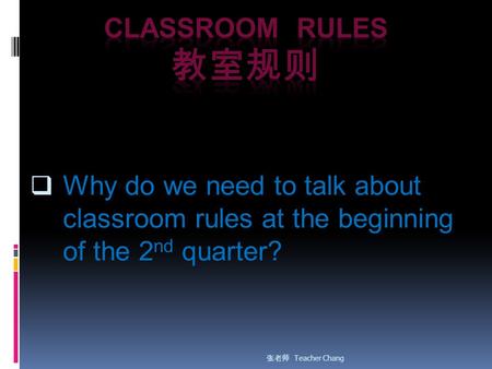  Why do we need to talk about classroom rules at the beginning of the 2 nd quarter? 张老师 Teacher Chang.