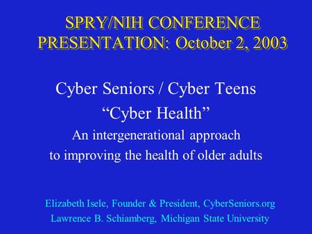 SPRY/NIH CONFERENCE PRESENTATION: October 2, 2003 Cyber Seniors / Cyber Teens “Cyber Health” An intergenerational approach to improving the health of older.